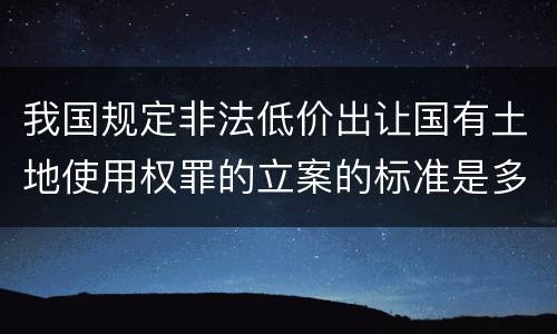 我国规定非法低价出让国有土地使用权罪的立案的标准是多少