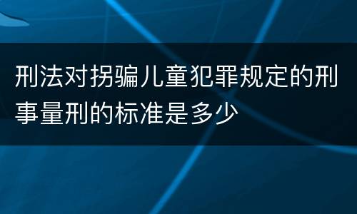 刑法对拐骗儿童犯罪规定的刑事量刑的标准是多少