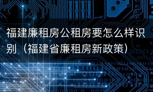 福建廉租房公租房要怎么样识别（福建省廉租房新政策）