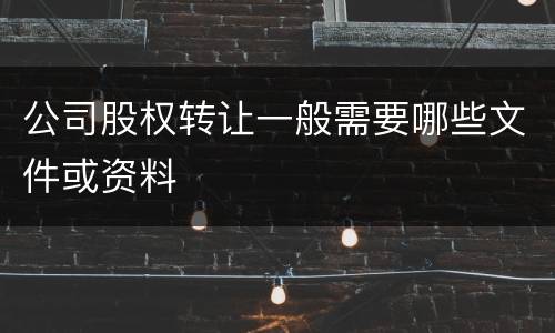公司股权转让一般需要哪些文件或资料
