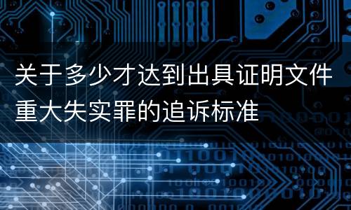 关于多少才达到出具证明文件重大失实罪的追诉标准