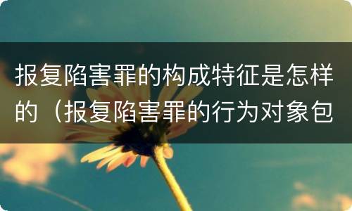 报复陷害罪的构成特征是怎样的（报复陷害罪的行为对象包括哪些人?）