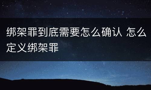 绑架罪到底需要怎么确认 怎么定义绑架罪
