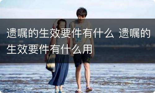 遗嘱的生效要件有什么 遗嘱的生效要件有什么用
