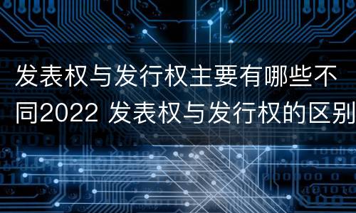 发表权与发行权主要有哪些不同2022 发表权与发行权的区别
