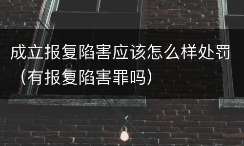 成立报复陷害应该怎么样处罚（有报复陷害罪吗）