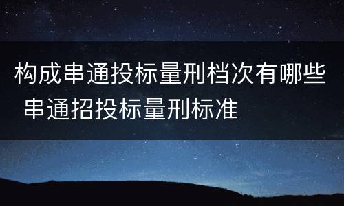 构成串通投标量刑档次有哪些 串通招投标量刑标准