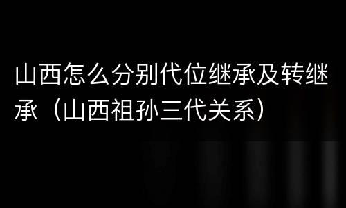 山西怎么分别代位继承及转继承（山西祖孙三代关系）