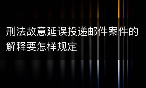刑法故意延误投递邮件案件的解释要怎样规定