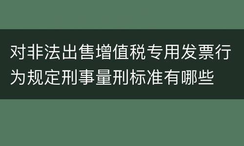 对非法出售增值税专用发票行为规定刑事量刑标准有哪些