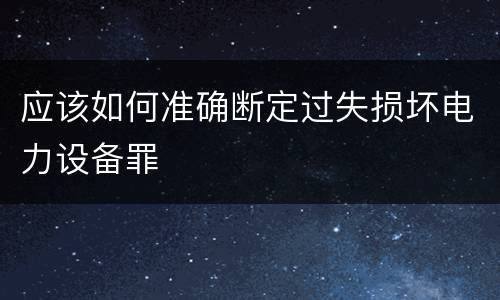 应该如何准确断定过失损坏电力设备罪