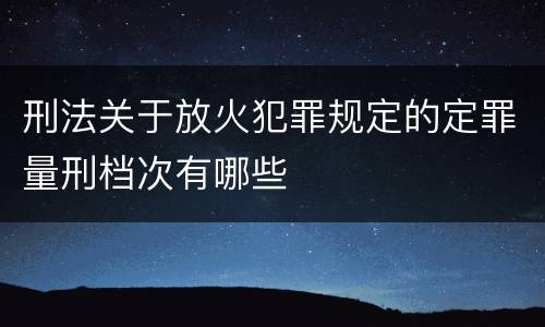 刑法关于放火犯罪规定的定罪量刑档次有哪些