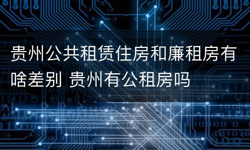 贵州公共租赁住房和廉租房有啥差别 贵州有公租房吗