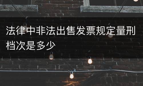 法律中非法出售发票规定量刑档次是多少