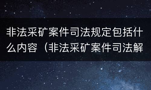 非法采矿案件司法规定包括什么内容（非法采矿案件司法解释）