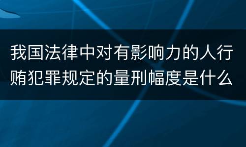 我国法律中对有影响力的人行贿犯罪规定的量刑幅度是什么