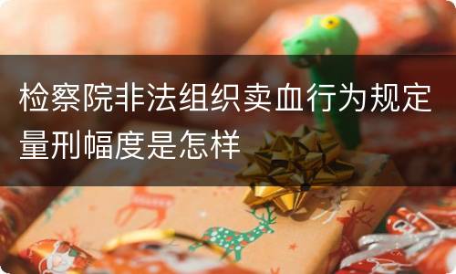 检察院非法组织卖血行为规定量刑幅度是怎样