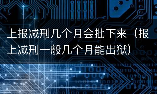 上报减刑几个月会批下来（报上减刑一般几个月能出狱）