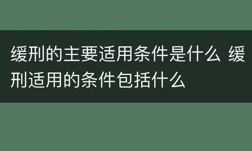 缓刑的主要适用条件是什么 缓刑适用的条件包括什么