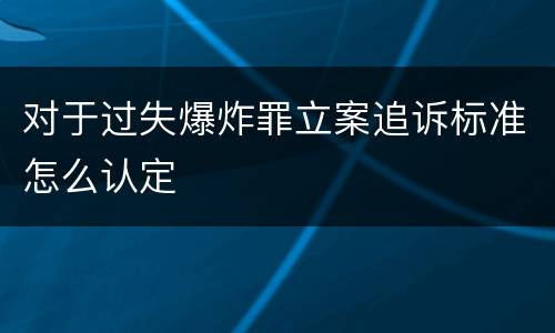 对于过失爆炸罪立案追诉标准怎么认定