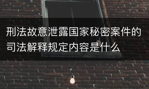 刑法故意泄露国家秘密案件的司法解释规定内容是什么