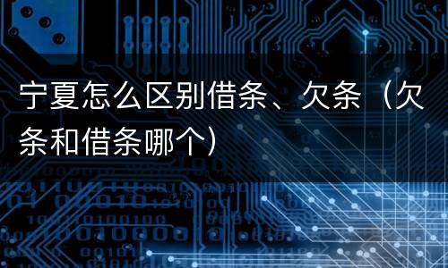宁夏怎么区别借条、欠条（欠条和借条哪个）