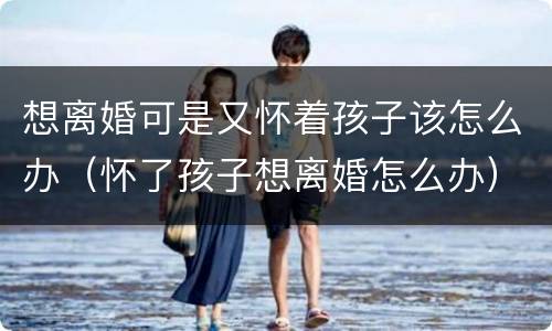 想离婚可是又怀着孩子该怎么办（怀了孩子想离婚怎么办）