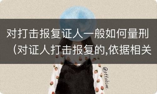 对打击报复证人一般如何量刑（对证人打击报复的,依据相关规定怎么处分）