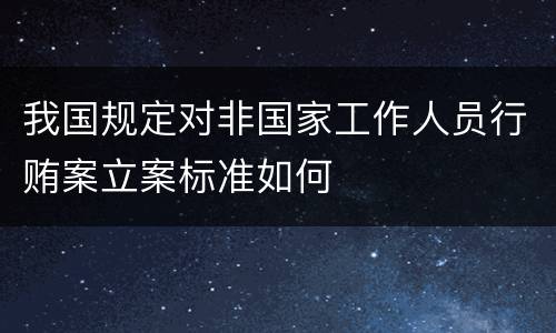 我国规定对非国家工作人员行贿案立案标准如何