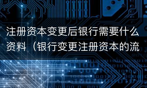 注册资本变更后银行需要什么资料（银行变更注册资本的流程）