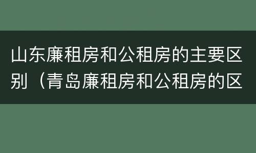 山东廉租房和公租房的主要区别（青岛廉租房和公租房的区别）