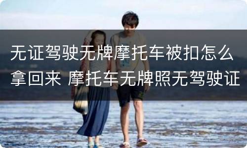 无证驾驶无牌摩托车被扣怎么拿回来 摩托车无牌照无驾驶证被扣怎么处理