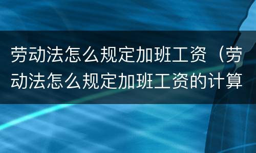 劳动法怎么规定加班工资（劳动法怎么规定加班工资的计算基数）
