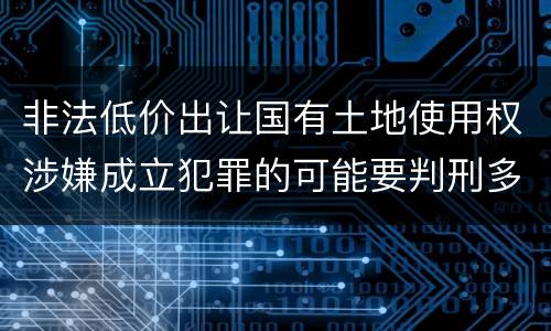 非法低价出让国有土地使用权涉嫌成立犯罪的可能要判刑多少年