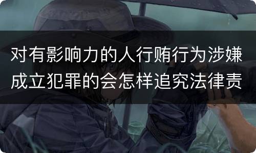 对有影响力的人行贿行为涉嫌成立犯罪的会怎样追究法律责任