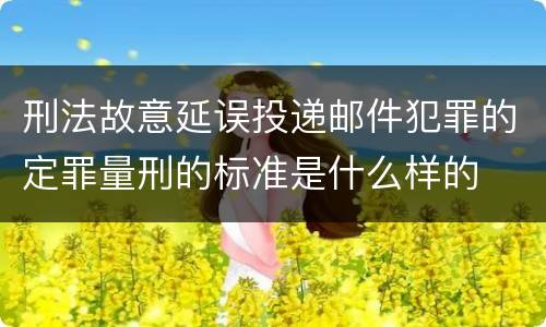 刑法故意延误投递邮件犯罪的定罪量刑的标准是什么样的