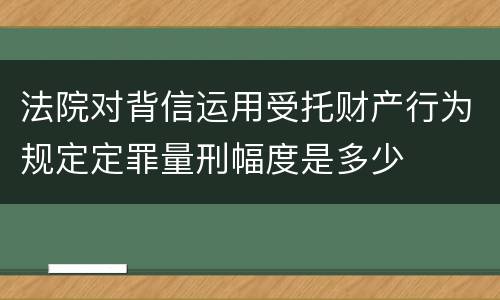 法院对背信运用受托财产行为规定定罪量刑幅度是多少