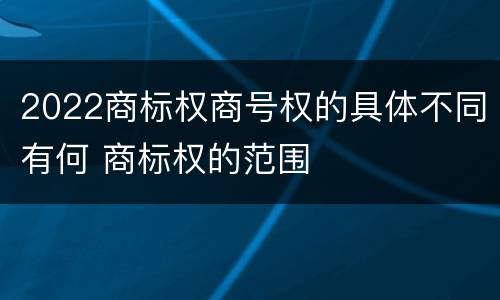 2022商标权商号权的具体不同有何 商标权的范围