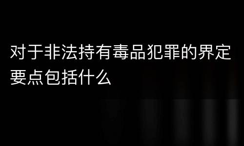 对于非法持有毒品犯罪的界定要点包括什么