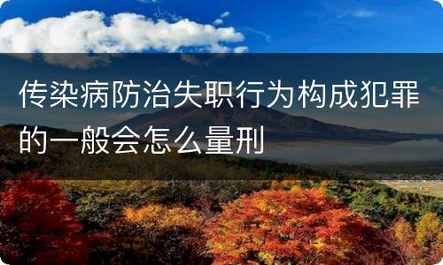 传染病防治失职行为构成犯罪的一般会怎么量刑