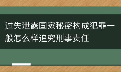 过失泄露国家秘密构成犯罪一般怎么样追究刑事责任