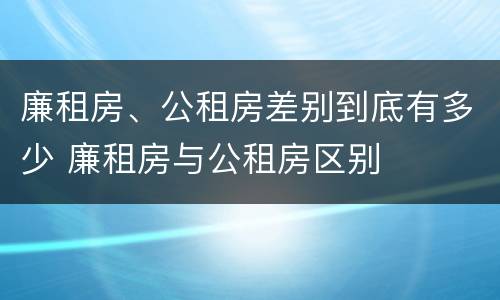 廉租房、公租房差别到底有多少 廉租房与公租房区别
