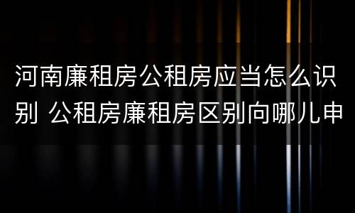 河南廉租房公租房应当怎么识别 公租房廉租房区别向哪儿申请
