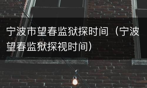 宁波市望春监狱探时间（宁波望春监狱探视时间）