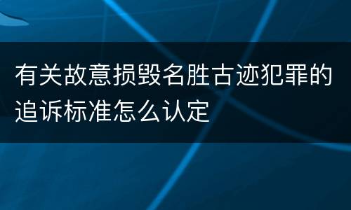 有关故意损毁名胜古迹犯罪的追诉标准怎么认定
