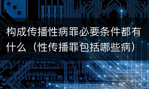 构成传播性病罪必要条件都有什么（性传播罪包括哪些病）