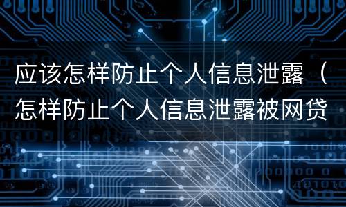 应该怎样防止个人信息泄露（怎样防止个人信息泄露被网贷）