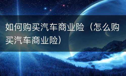 如何购买汽车商业险（怎么购买汽车商业险）