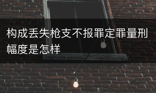构成丢失枪支不报罪定罪量刑幅度是怎样