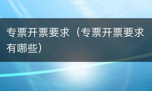 专票开票要求（专票开票要求有哪些）